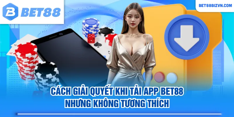 Cách giải quyết khi tải app BET88 nhưng không tương thích